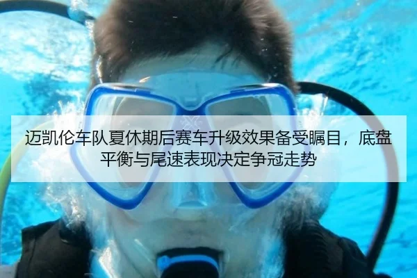 迈凯伦车队夏休期后赛车升级效果备受瞩目，底盘平衡与尾速表现决定争冠走势